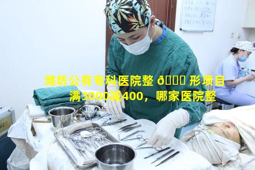 潍坊公有专科医院整 🐟 形项目满3000减400，哪家医院整形效果最好呢